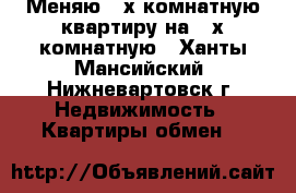 Меняю 3-х комнатную квартиру на 2-х комнатную - Ханты-Мансийский, Нижневартовск г. Недвижимость » Квартиры обмен   
